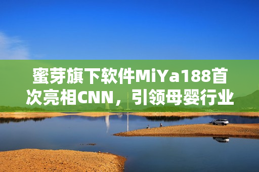 蜜芽旗下软件MiYa188首次亮相CNN，引领母婴行业新风潮