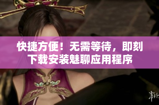快捷方便！无需等待，即刻下载安装魅聊应用程序