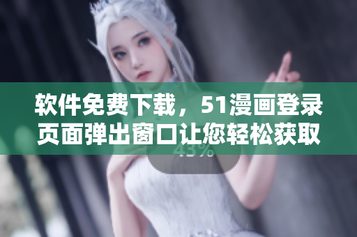 软件免费下载，51漫画登录页面弹出窗口让您轻松获取优质漫画资源