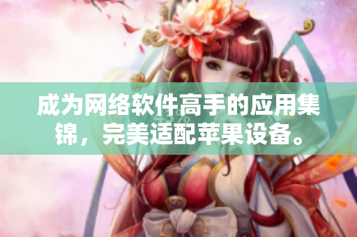 成为网络软件高手的应用集锦，完美适配苹果设备。