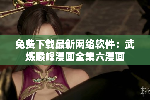 免费下载最新网络软件：武炼巅峰漫画全集六漫画