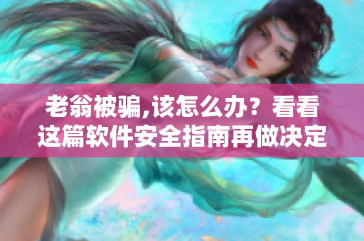 老翁被骗,该怎么办？看看这篇软件安全指南再做决定！