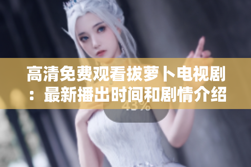 高清免费观看拔萝卜电视剧：最新播出时间和剧情介绍