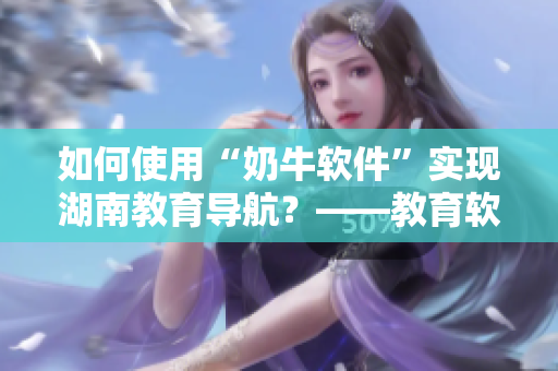 如何使用“奶牛软件”实现湖南教育导航？——教育软件使用技巧分享