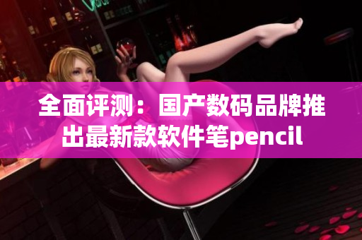 全面评测：国产数码品牌推出最新款软件笔pencil