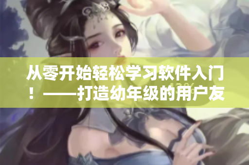从零开始轻松学习软件入门！——打造幼年级的用户友好界面