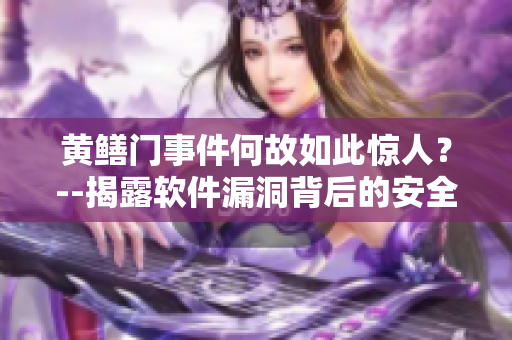 黄鳝门事件何故如此惊人？--揭露软件漏洞背后的安全风险