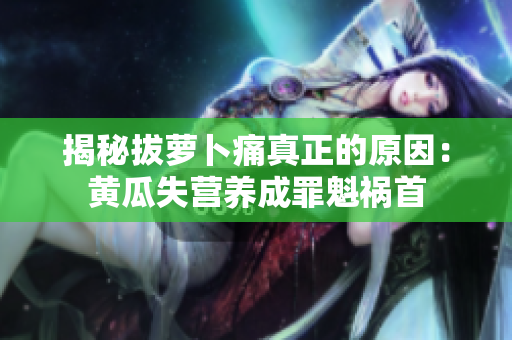 揭秘拔萝卜痛真正的原因：黄瓜失营养成罪魁祸首
