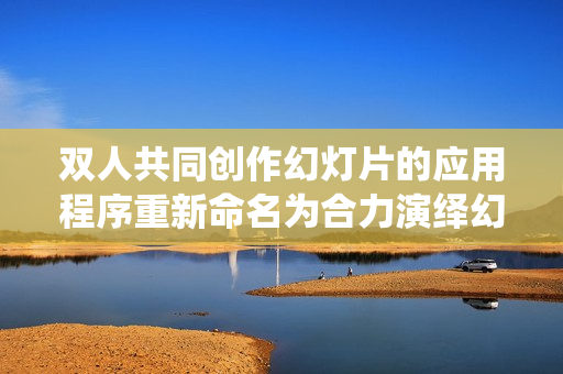 双人共同创作幻灯片的应用程序重新命名为合力演绎幻灯片