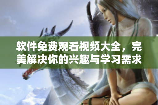 软件免费观看视频大全，完美解决你的兴趣与学习需求！