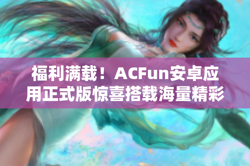 福利满载！ACFun安卓应用正式版惊喜搭载海量精彩内容