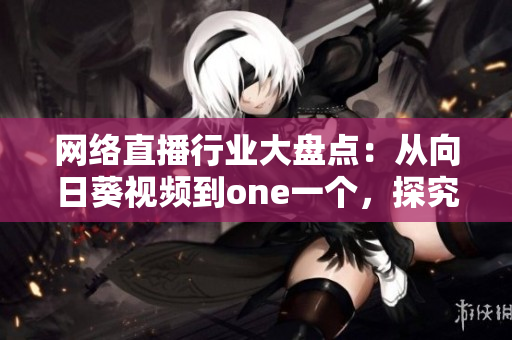 网络直播行业大盘点：从向日葵视频到one一个，探究软件的发展趋势与创新思路