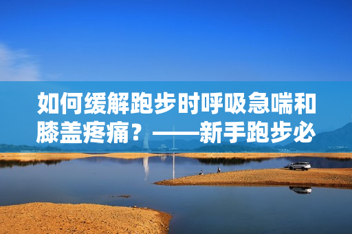 如何缓解跑步时呼吸急喘和膝盖疼痛？——新手跑步必读