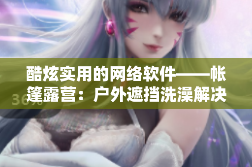 酷炫实用的网络软件——帐篷露营：户外遮挡洗澡解决方案