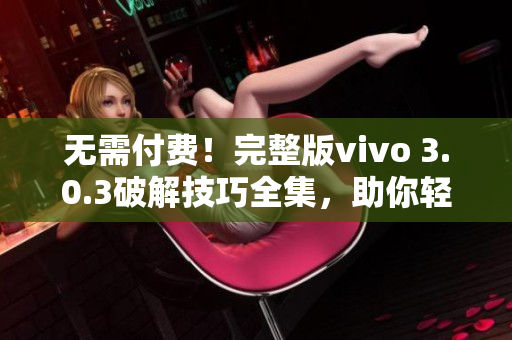 无需付费！完整版vivo 3.0.3破解技巧全集，助你轻松享受软件尽情使用