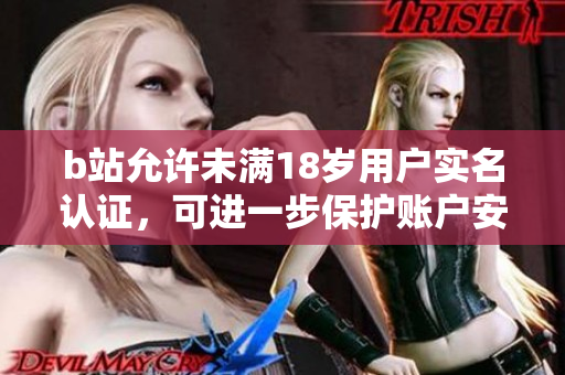 b站允许未满18岁用户实名认证，可进一步保护账户安全