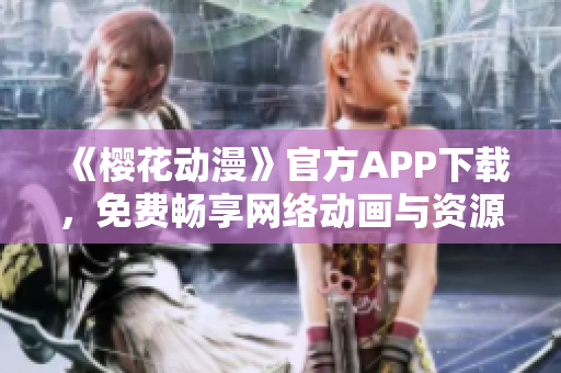 《樱花动漫》官方APP下载，免费畅享网络动画与资源库！