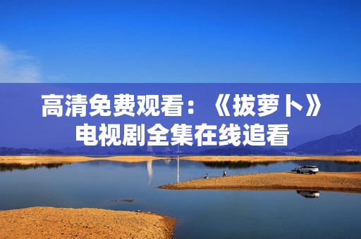 高清免费观看：《拔萝卜》电视剧全集在线追看