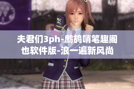 夫君们3ph-鹧鸪哨笔趣阁也软件版-浪一遍新风尚