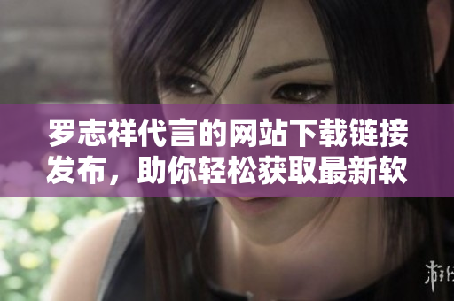 罗志祥代言的网站下载链接发布，助你轻松获取最新软件版本