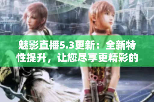 魅影直播5.3更新：全新特性提升，让您尽享更精彩的直播体验!