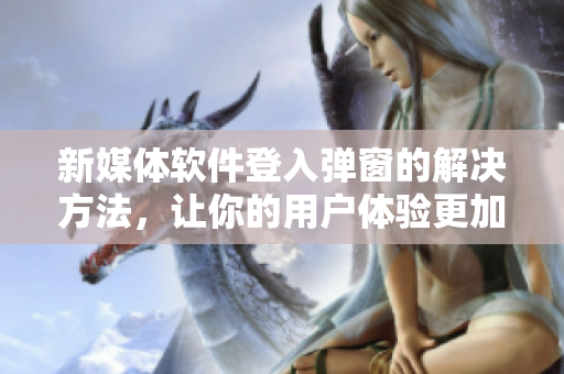 新媒体软件登入弹窗的解决方法，让你的用户体验更加完美