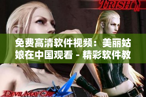 免费高清软件视频：美丽姑娘在中国观看 - 精彩软件教程与技巧分享