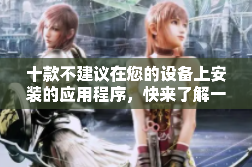十款不建议在您的设备上安装的应用程序，快来了解一下!