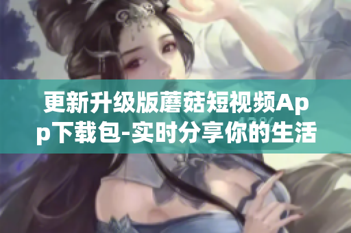 更新升级版蘑菇短视频App下载包-实时分享你的生活点滴