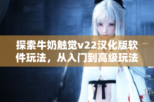 探索牛奶触觉v22汉化版软件玩法，从入门到高级玩法全面解析