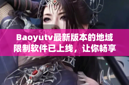Baoyutv最新版本的地域限制软件已上线，让你畅享全球视频内容