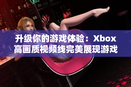 升级你的游戏体验：Xbox高画质视频线完美展现游戏世界