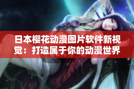日本樱花动漫图片软件新视觉：打造属于你的动漫世界