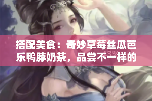 搭配美食：奇妙草莓丝瓜芭乐鸭脖奶茶，品尝不一样的滋味！