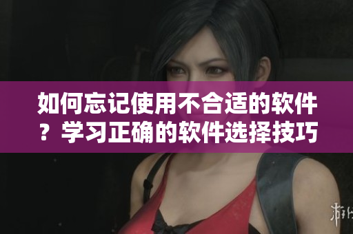 如何忘记使用不合适的软件？学习正确的软件选择技巧是解决之道！
