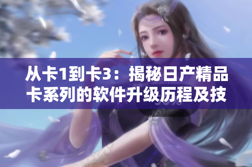 从卡1到卡3：揭秘日产精品卡系列的软件升级历程及技术创新
