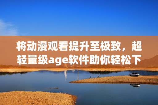 将动漫观看提升至极致，超轻量级age软件助你轻松下载动漫资源