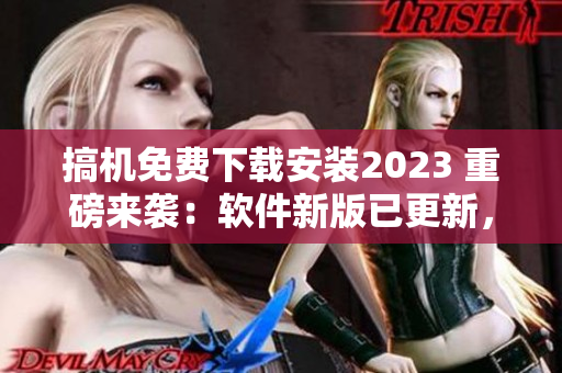 搞机免费下载安装2023 重磅来袭：软件新版已更新，全新体验等你来试！