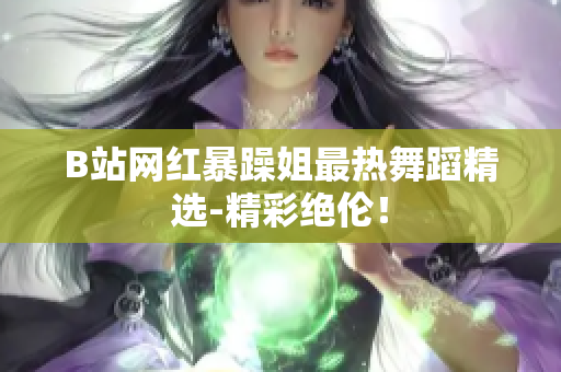 B站网红暴躁姐最热舞蹈精选-精彩绝伦！