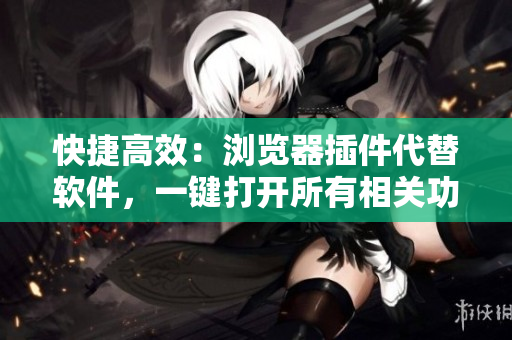 快捷高效：浏览器插件代替软件，一键打开所有相关功能