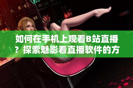 如何在手机上观看B站直播？探索魅影看直播软件的方法