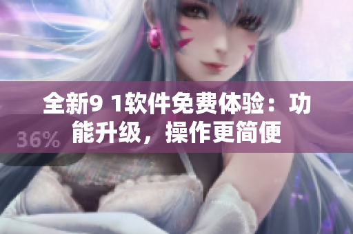 全新9 1软件免费体验：功能升级，操作更简便