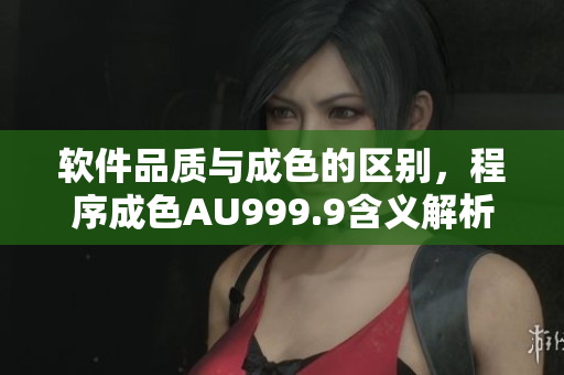 软件品质与成色的区别，程序成色AU999.9含义解析