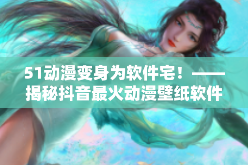 51动漫变身为软件宅！——揭秘抖音最火动漫壁纸软件的背后故事