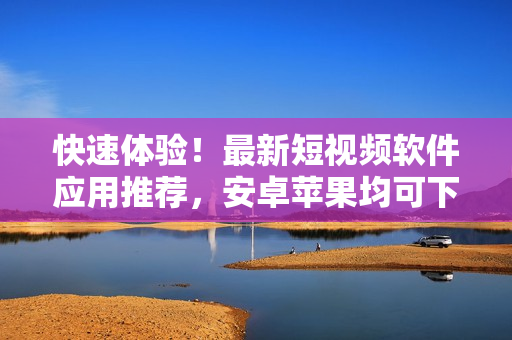 快速体验！最新短视频软件应用推荐，安卓苹果均可下载，赶紧体验吧