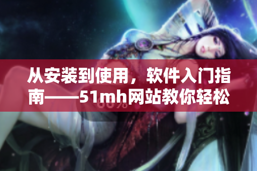 从安装到使用，软件入门指南——51mh网站教你轻松上手