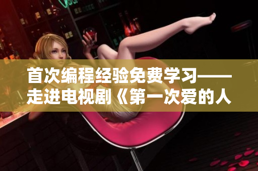 首次编程经验免费学习——走进电视剧《第一次爱的人》的编程技术