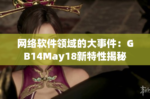网络软件领域的大事件：GB14May18新特性揭秘