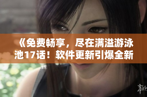 《免费畅享，尽在满溢游泳池17话！软件更新引爆全新体验》