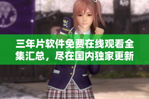 三年片软件免费在线观看全集汇总，尽在国内独家更新